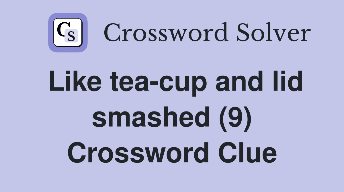 Like teacup and lid smashed (9) Crossword Clue Answers Crossword